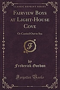 Fairview Boys at Light-House Cove: Or Carried Out to Sea (Classic Reprint) (Paperback)