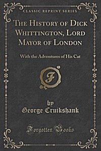 The History of Dick Whittington, Lord Mayor of London: With the Adventures of His Cat (Classic Reprint) (Paperback)