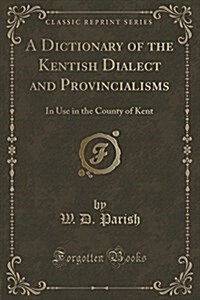 A Dictionary of the Kentish Dialect and Provincialisms: In Use in the County of Kent (Classic Reprint) (Paperback)