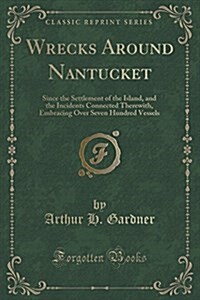 Wrecks Around Nantucket: Since the Settlement of the Island, and the Incidents Connected Therewith, Embracing Over Seven Hundred Vessels (Class (Paperback)