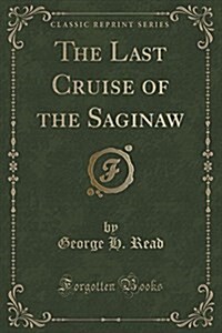 The Last Cruise of the Saginaw (Classic Reprint) (Paperback)