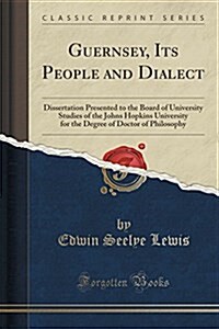 Guernsey, Its People and Dialect: Dissertation Presented to the Board of University Studies of the Johns Hopkins University for the Degree of Doctor o (Paperback)