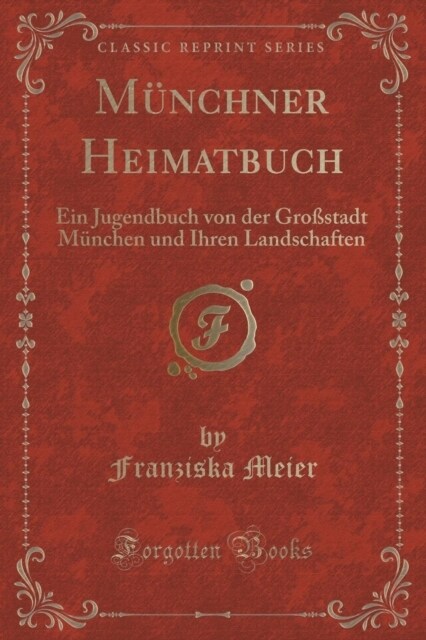 Munchner Heimatbuch: Ein Jugendbuch Von Der Grostadt Munchen Und Ihren Landschaften (Classic Reprint) (Paperback)