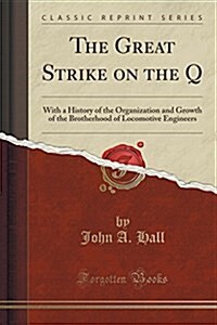 The Great Strike on the Q: With a History of the Organization and Growth of the Brotherhood of Locomotive Engineers (Classic Reprint) (Paperback)