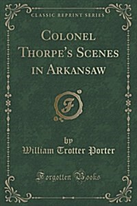 Colonel Thorpes Scenes in Arkansaw (Classic Reprint) (Paperback)