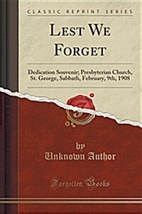 Lest We Forget: Dedication Souvenir; Presbyterian Church, St. George, Sabbath, February, 9th, 1908 (Classic Reprint) (Paperback)