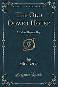 The Old Dower House, Vol. 1 of 3: A Tale of Bygone Days (Classic Reprint) (Paperback)