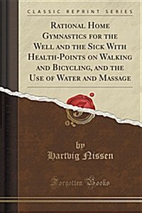 Rational Home Gymnastics for the Well and the Sick with Health-Points on Walking and Bicycling, and the Use of Water and Massage (Classic Reprint) (Paperback)