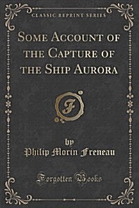 Some Account of the Capture of the Ship Aurora (Classic Reprint) (Paperback)