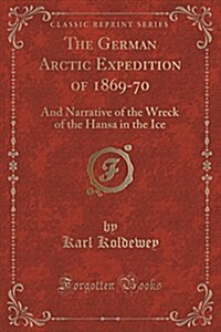 The German Arctic Expedition of 1869-70: And Narrative of the Wreck of the Hansa in the Ice (Classic Reprint) (Paperback)