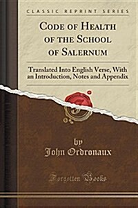 Code of Health of the School of Salernum: Translated Into English Verse, with an Introduction, Notes and Appendix (Classic Reprint) (Paperback)
