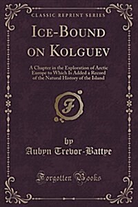 Ice-Bound on Kolguev: A Chapter in the Exploration of Arctic Europe to Which Is Added a Record of the Natural History of the Island (Classic (Paperback)