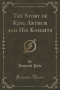 The Story of King Arthur and His Knights (Classic Reprint) (Paperback)