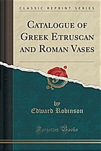 Catalogue of Greek Etruscan and Roman Vases (Classic Reprint) (Paperback)