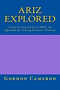 Ariz Explored: A Step-By-Step Guide to Ariz, the Algorithm for Solving Inventive Problems (Paperback)