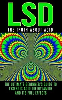 LSD: The Truth about Acid: The Ultimate Beginners Guide to Lysergic Acid Diethylamide and Its Full Effects (Paperback)