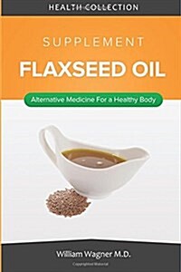 The Flaxseed Oil Supplement: Alternative Medicine for a Healthy Body (Paperback)