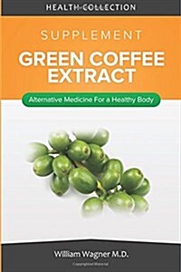 The Green Coffee Extract Supplement: Alternative Medicine for a Healthy Body (Paperback)