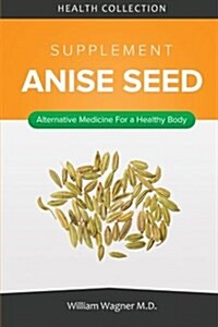 The Anise Seed Supplement: Alternative Medicine for a Healthy Body (Paperback)