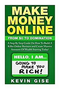 Make Money Online: From Zero to Domination. a Step by Step Guide on How to Build a Killer Online Business and Create Massive Amounts of W (Paperback)