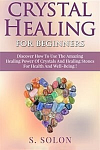 Crystal Healing for Beginners: Discover How to Use the Amazing Healing Power of Crystals and Healing Stones for Health and Well-Being! (Paperback)