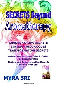 Secrets Beyond Aromatherapy: Chakra Healing Secrets, Etheric Colour Codes, Transformation Secrets (Paperback)