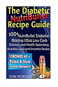 The Diabetic Nutribullet Recipe Guide: 100+nutribullet Diabetes Blasting Ultra Low Carb Delicious and Health Optimizing Nutritious Juice and Smoothie (Paperback)