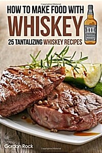 How to Make Food with Whiskey: 25 Tantalizing Whiskey Recipes (Paperback)