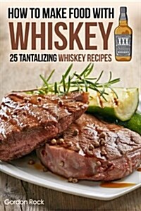 How to Make Food with Whiskey: 25 Tantalizing Whiskey Recipes (Paperback)