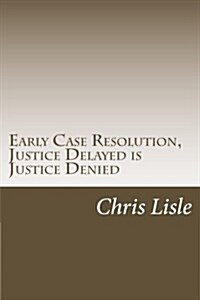 Early Case Resolution, Justice Delayed Is Justice Denied (Paperback)
