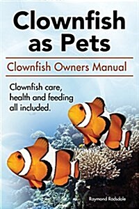 Clownfish as Pets. Clown Fish Owners Manual. Clown Fish Care, Advantages, Health and Feeding All Included. (Paperback)