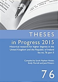 Theses in Progress 2015: Historical Research for Higher Degrees in the United Kingdom and the Republic of Ireland, Vol. 76 (Paperback)