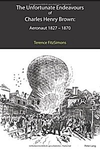 The Unfortunate Endeavours of Charles Henry Brown: Aeronaut 1827-1870 (Hardcover)