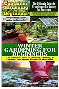 Container Gardening for Beginners & the Ultimate Guide to Greenhouse Gardening for Beginners & Winter Gardening for Beginners (Paperback)