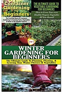 Container Gardening for Beginners & the Ultimate Guide to Vegetable Gardening for Beginners & Winter Gardening for Beginners (Paperback)