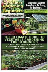 Container Gardening for Beginners & the Ultimate Guide to Greenhouse Gardening for Beginners & the Ultimate Guide to Vegetable Gardening for Beginners (Paperback)