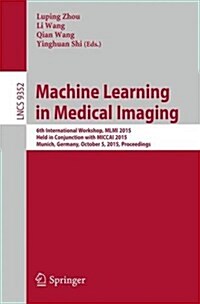 Machine Learning in Medical Imaging: 6th International Workshop, MLMI 2015, Held in Conjunction with Miccai 2015, Munich, Germany, October 5, 2015, Pr (Paperback, 2015)