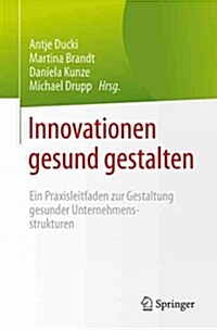 Innovationen Gesund Gestalten: Ein Praxisleitfaden Zur Gestaltung Gesunder Unternehmensstrukturen (Paperback, 1. Aufl. 2016)