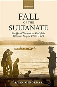 Fall of the Sultanate : The Great War and the End of the Ottoman Empire 1908-1922 (Hardcover)