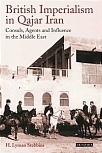 British Imperialism in Qajar Iran : Consuls, Agents and Influence in the Middle East (Hardcover)
