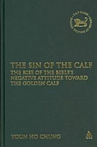 The Sin of the Calf : The Rise of the Bibles Negative Attitude Toward the Golden Calf (Hardcover)