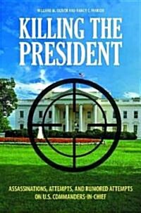 Killing the President: Assassinations, Attempts, and Rumored Attempts on U.S. Commanders-In-Chief (Hardcover)