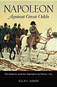 Napoleon Against Great Odds: The Emperor and the Defenders of France, 1814 (Hardcover)