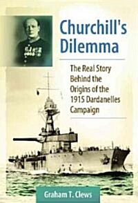 Churchills Dilemma: The Real Story Behind the Origins of the 1915 Dardanelles Campaign (Hardcover)