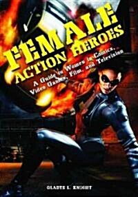 Female Action Heroes: A Guide to Women in Comics, Video Games, Film, and Television (Hardcover)