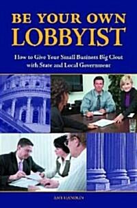 Be Your Own Lobbyist: How to Give Your Small Business Big Clout with State and Local Government (Hardcover)