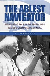 The Ablest Navigator: Lieutenant Paul N. Shulman USN, Israels Volunteer Admiral (Hardcover)