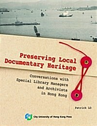 Preserving Local Documentary Heritage: Conversations with Special Library Managers and Archivists in Hong Kong (Paperback)