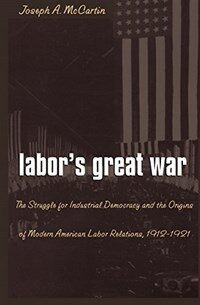 Labor's great war : the struggle for industrial democracy and the origins of modern American labor relations, 1912-1921