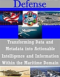 Transforming Data and Metadata into Actionable Intelligence and Information Within the Maritime Domain (Paperback)